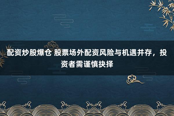 配资炒股爆仓 股票场外配资风险与机遇并存，投资者需谨慎抉择