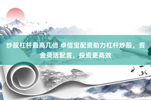 炒股杠杆最高几倍 卓信宝配资助力杠杆炒股，资金灵活配置，投资更高效