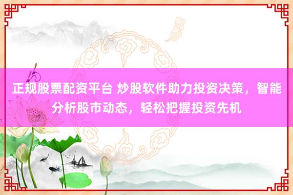 正规股票配资平台 炒股软件助力投资决策，智能分析股市动态，轻松把握投资先机