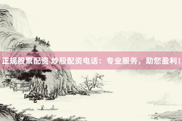 正规股票配资 炒股配资电话：专业服务，助您盈利！