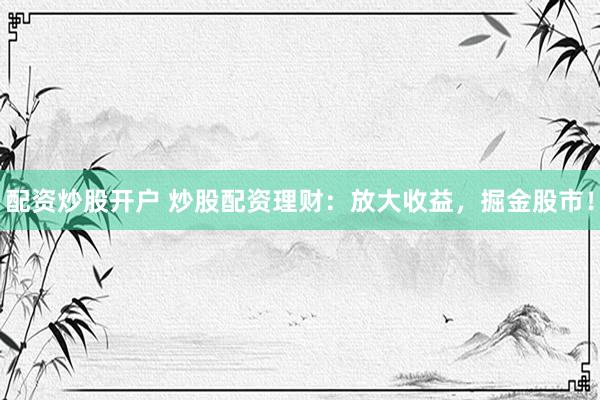 配资炒股开户 炒股配资理财：放大收益，掘金股市！