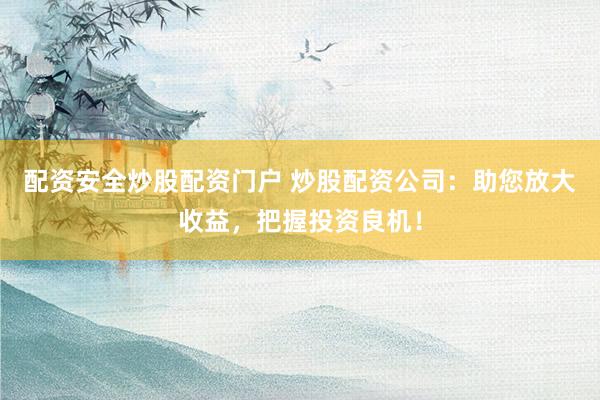 配资安全炒股配资门户 炒股配资公司：助您放大收益，把握投资良机！