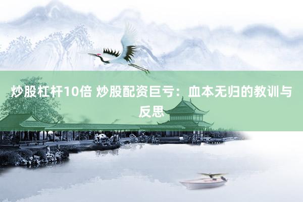 炒股杠杆10倍 炒股配资巨亏：血本无归的教训与反思