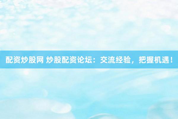 配资炒股网 炒股配资论坛：交流经验，把握机遇！