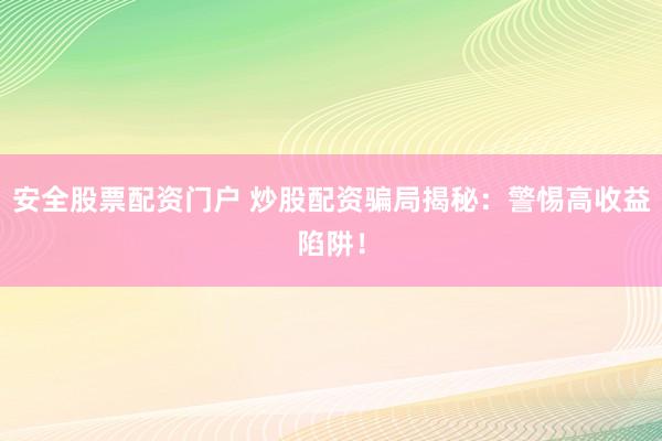 安全股票配资门户 炒股配资骗局揭秘：警惕高收益陷阱！