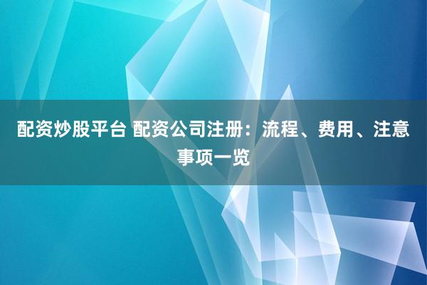 配资炒股平台 配资公司注册：流程、费用、注意事项一览