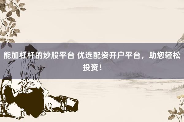 能加杠杆的炒股平台 优选配资开户平台，助您轻松投资！