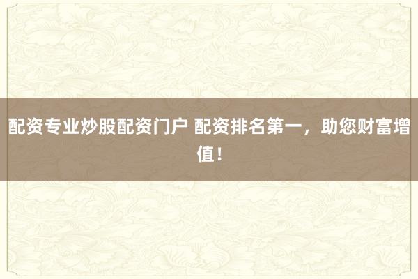 配资专业炒股配资门户 配资排名第一，助您财富增值！