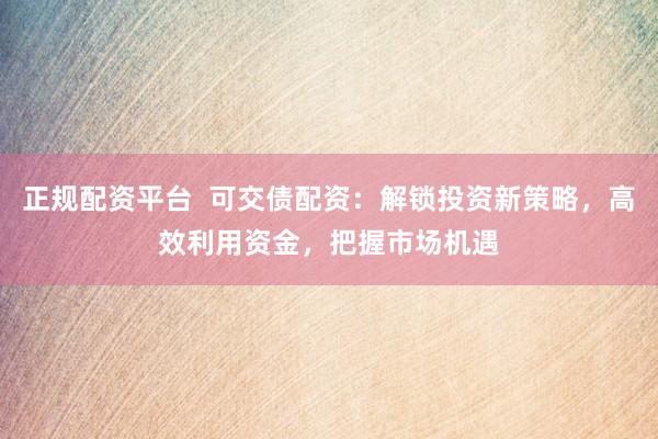 正规配资平台  可交债配资：解锁投资新策略，高效利用资金，把握市场机遇