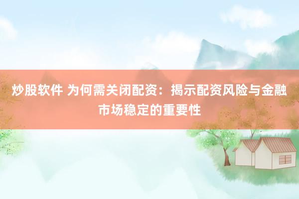 炒股软件 为何需关闭配资：揭示配资风险与金融市场稳定的重要性