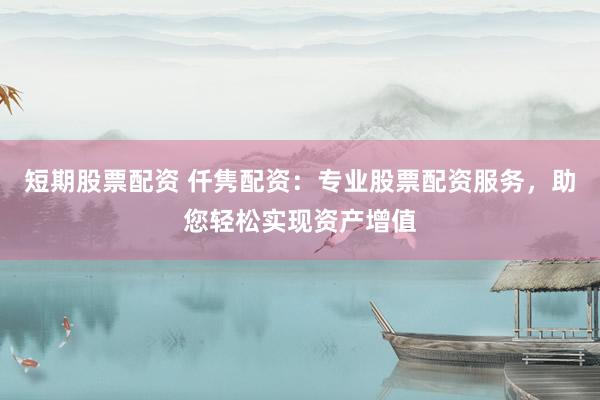 短期股票配资 仟隽配资：专业股票配资服务，助您轻松实现资产增值