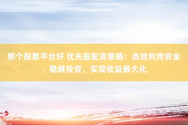 那个股票平台好 优先股配资策略：高效利用资金，稳健投资，实现收益最大化