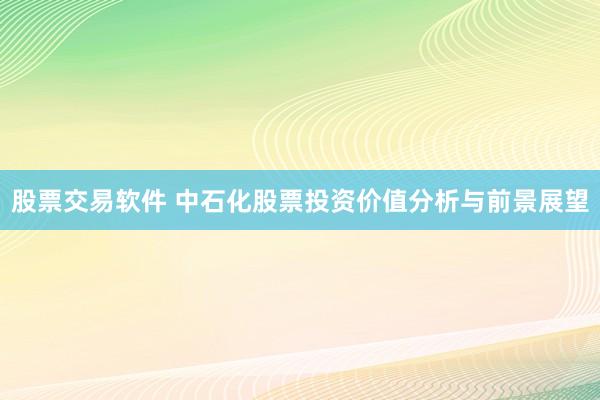 股票交易软件 中石化股票投资价值分析与前景展望
