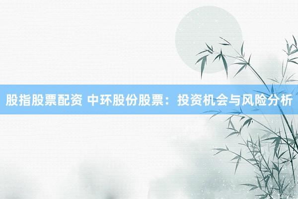 股指股票配资 中环股份股票：投资机会与风险分析