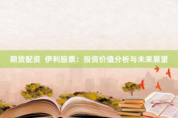 期货配资  伊利股票：投资价值分析与未来展望