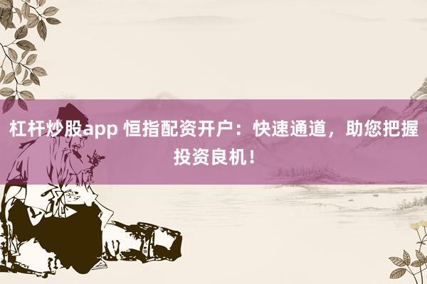 杠杆炒股app 恒指配资开户：快速通道，助您把握投资良机！