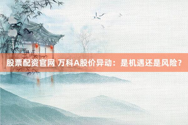 股票配资官网 万科A股价异动：是机遇还是风险？