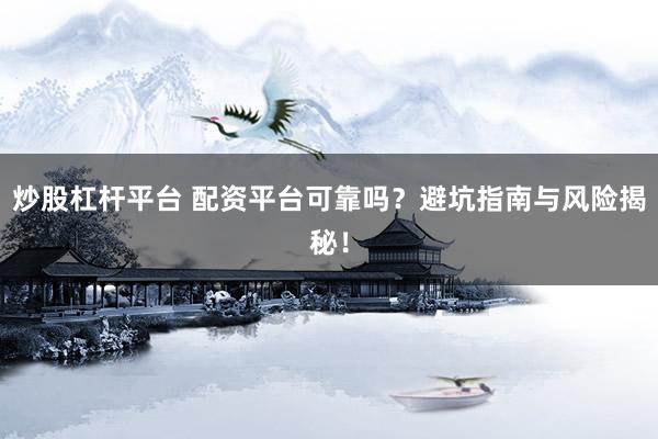 炒股杠杆平台 配资平台可靠吗？避坑指南与风险揭秘！