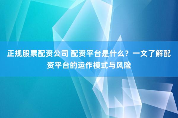 正规股票配资公司 配资平台是什么？一文了解配资平台的运作模式与风险