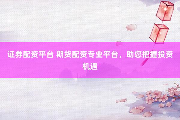 证券配资平台 期货配资专业平台，助您把握投资机遇