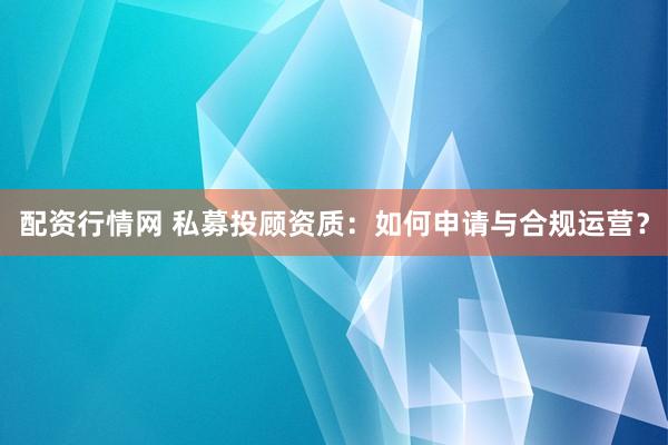 配资行情网 私募投顾资质：如何申请与合规运营？
