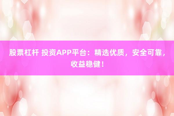 股票杠杆 投资APP平台：精选优质，安全可靠，收益稳健！