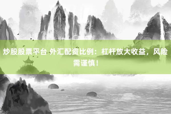 炒股股票平台 外汇配资比例：杠杆放大收益，风险需谨慎！