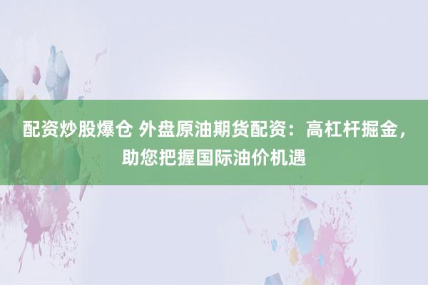 配资炒股爆仓 外盘原油期货配资：高杠杆掘金，助您把握国际油价机遇