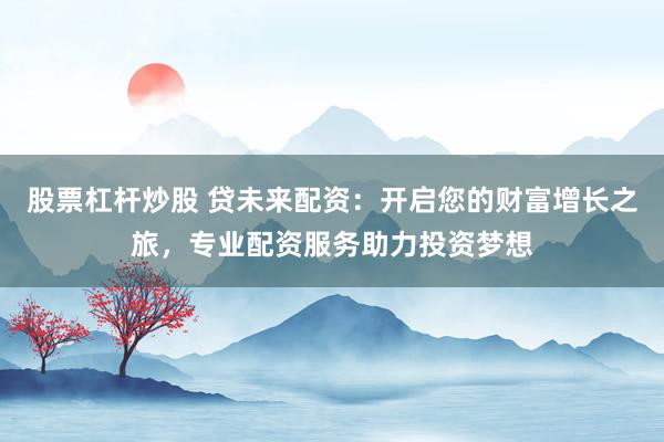 股票杠杆炒股 贷未来配资：开启您的财富增长之旅，专业配资服务助力投资梦想