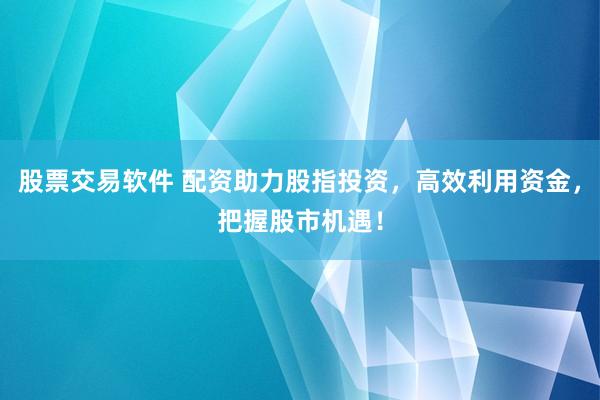 股票交易软件 配资助力股指投资，高效利用资金，把握股市机遇！