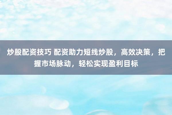 炒股配资技巧 配资助力短线炒股，高效决策，把握市场脉动，轻松实现盈利目标