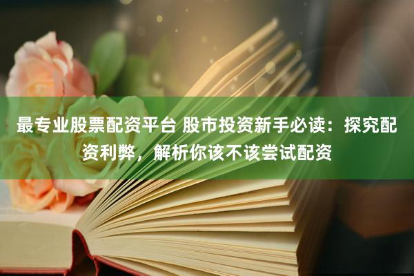 最专业股票配资平台 股市投资新手必读：探究配资利弊，解析你该不该尝试配资