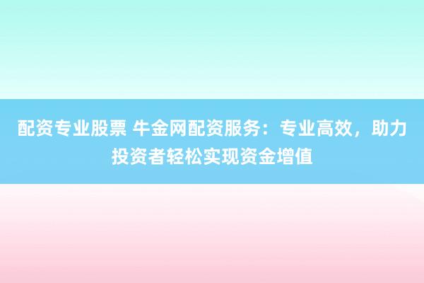 配资专业股票 牛金网配资服务：专业高效，助力投资者轻松实现资金增值