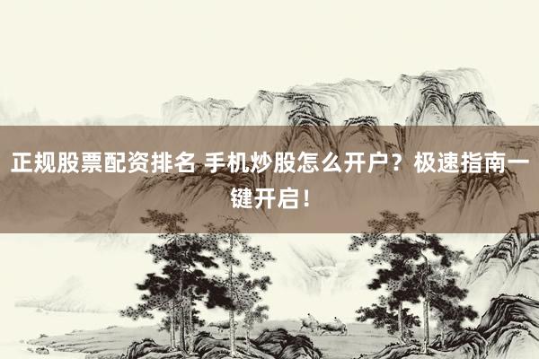 正规股票配资排名 手机炒股怎么开户？极速指南一键开启！