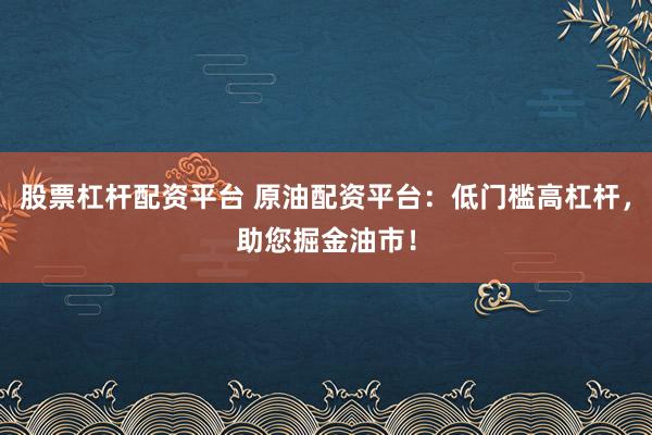 股票杠杆配资平台 原油配资平台：低门槛高杠杆，助您掘金油市！