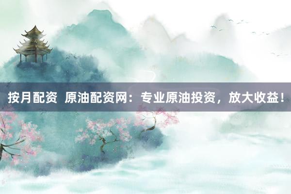 按月配资  原油配资网：专业原油投资，放大收益！