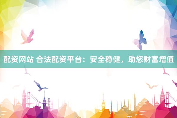 配资网站 合法配资平台：安全稳健，助您财富增值