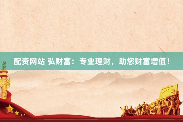 配资网站 弘财富：专业理财，助您财富增值！