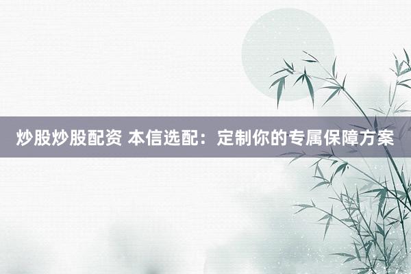 炒股炒股配资 本信选配：定制你的专属保障方案
