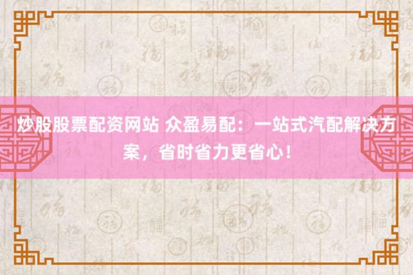 炒股股票配资网站 众盈易配：一站式汽配解决方案，省时省力更省心！
