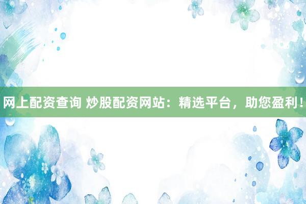 网上配资查询 炒股配资网站：精选平台，助您盈利！