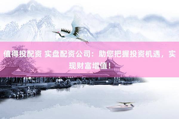 值得投配资 实盘配资公司：助您把握投资机遇，实现财富增值！