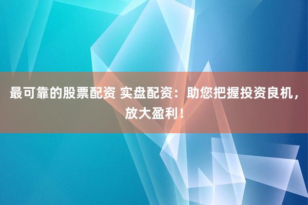 最可靠的股票配资 实盘配资：助您把握投资良机，放大盈利！