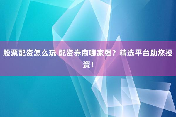 股票配资怎么玩 配资券商哪家强？精选平台助您投资！