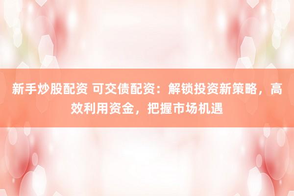 新手炒股配资 可交债配资：解锁投资新策略，高效利用资金，把握市场机遇