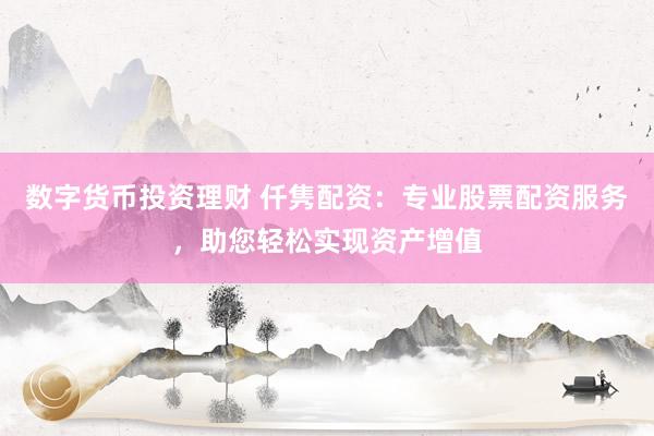 数字货币投资理财 仟隽配资：专业股票配资服务，助您轻松实现资产增值