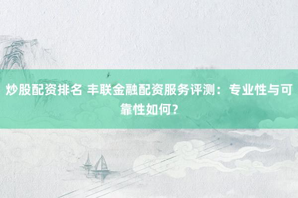 炒股配资排名 丰联金融配资服务评测：专业性与可靠性如何？