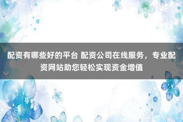配资有哪些好的平台 配资公司在线服务，专业配资网站助您轻松实现资金增值