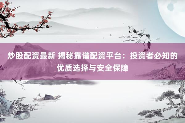 炒股配资最新 揭秘靠谱配资平台：投资者必知的优质选择与安全保障