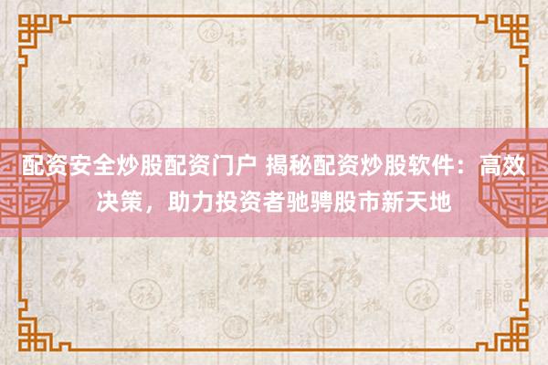 配资安全炒股配资门户 揭秘配资炒股软件：高效决策，助力投资者驰骋股市新天地